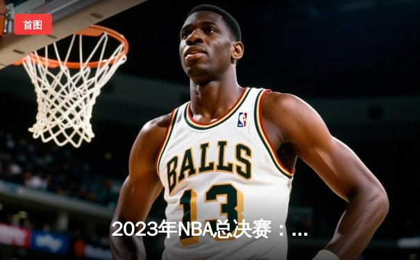2023年NBA总决赛：丹佛掘金逆转迈阿密热火，历史首夺总冠军