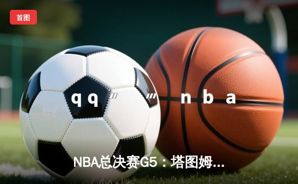 NBA总决赛G5：塔图姆砍下41+8+6，凯尔特人险胜勇士夺赛点