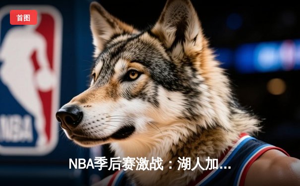 NBA季后赛激战：湖人加时险胜勇士，詹姆斯40分创纪录