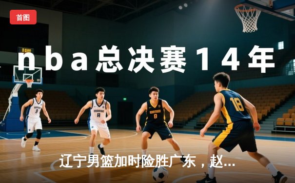 辽宁男篮加时险胜广东，赵继伟33分导演惊天逆转