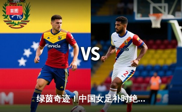 绿茵奇迹！中国女足补时绝平澳大利亚 张琳艳单骑救主