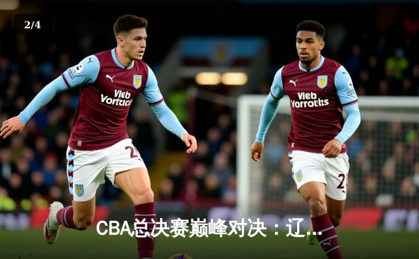 CBA总决赛巅峰对决：辽宁本钢力克新疆伊力特，豪取三连冠伟业 - 2