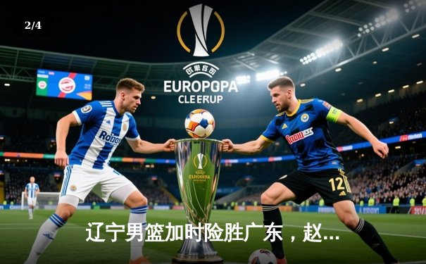 辽宁男篮加时险胜广东，赵继伟35分导演逆转好戏 - 2